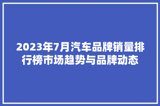 2023年7月汽车品牌销量排行榜市场趋势与品牌动态