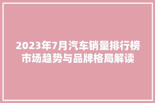 2023年7月汽车销量排行榜市场趋势与品牌格局解读