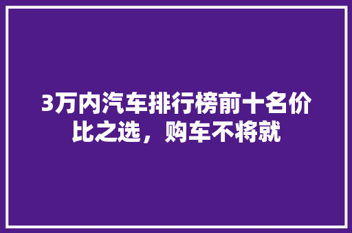 3万内汽车排行榜前十名价比之选，购车不将就  第1张