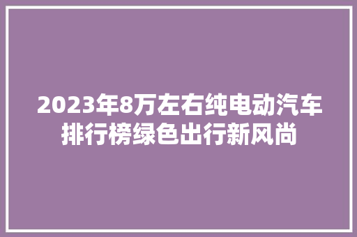 2023年8万左右纯电动汽车排行榜绿色出行新风尚