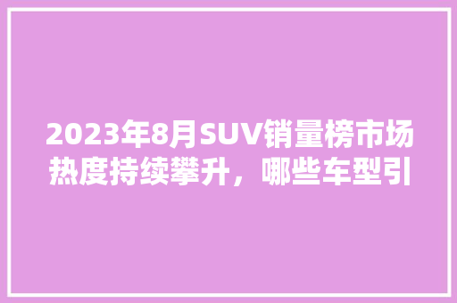 2023年8月SUV销量榜市场热度持续攀升，哪些车型引领潮流