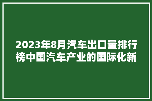 2023年8月汽车出口量排行榜中国汽车产业的国际化新篇章