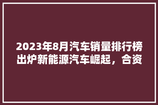 2023年8月汽车销量排行榜出炉新能源汽车崛起，合资品牌遭遇挑战