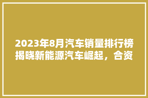 2023年8月汽车销量排行榜揭晓新能源汽车崛起，合资品牌竞争激烈