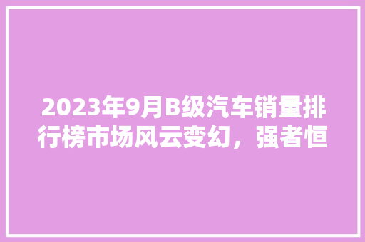 2023年9月B级汽车销量排行榜市场风云变幻，强者恒强