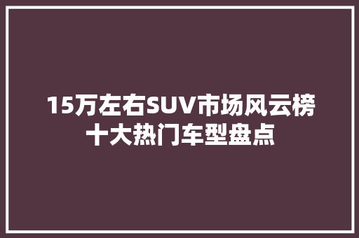 15万左右SUV市场风云榜十大热门车型盘点