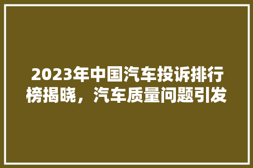 2023年中国汽车投诉排行榜揭晓，汽车质量问题引发行业反思