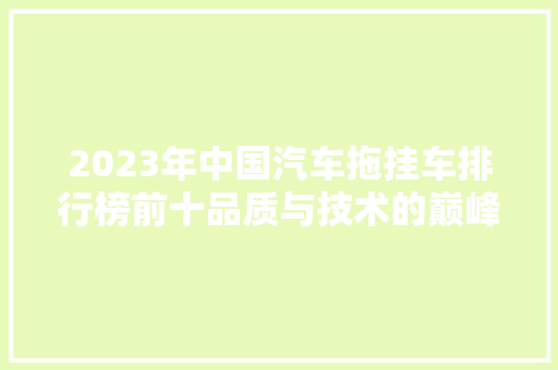 2023年中国汽车拖挂车排行榜前十品质与技术的巅峰对决