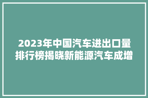 2023年中国汽车进出口量排行榜揭晓新能源汽车成增长新引擎