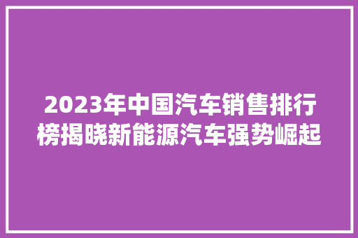 2023年中国汽车销售排行榜揭晓新能源汽车强势崛起，传统车企转型之路在何方  第1张