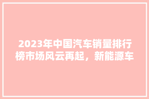 2023年中国汽车销量排行榜市场风云再起，新能源车崭露头角