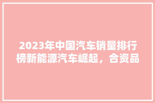 2023年中国汽车销量排行榜新能源汽车崛起，合资品牌竞争激烈  第1张