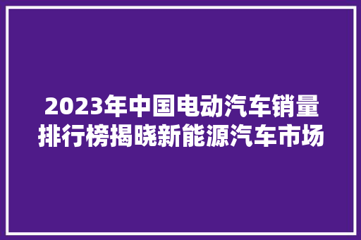 2023年中国电动汽车销量排行榜揭晓新能源汽车市场持续火热，谁将脱颖而出