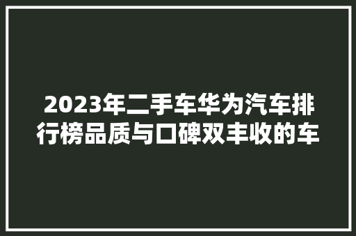 2023年二手车华为汽车排行榜品质与口碑双丰收的车型盘点