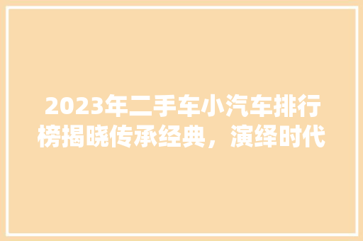 2023年二手车小汽车排行榜揭晓传承经典，演绎时代新篇章