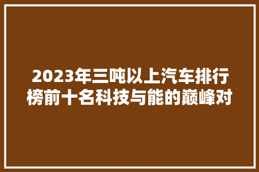 2023年三吨以上汽车排行榜前十名科技与能的巅峰对决