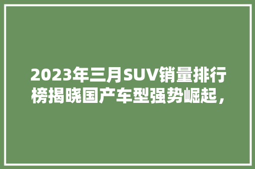 2023年三月SUV销量排行榜揭晓国产车型强势崛起，合资品牌面临挑战