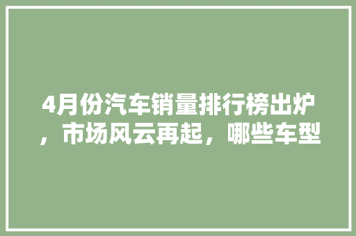 4月份汽车销量排行榜出炉，市场风云再起，哪些车型脱颖而出