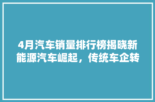 4月汽车销量排行榜揭晓新能源汽车崛起，传统车企转型加速