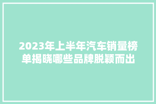 2023年上半年汽车销量榜单揭晓哪些品牌脱颖而出