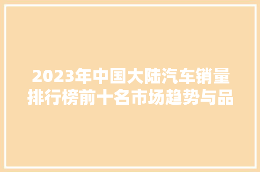 2023年中国大陆汽车销量排行榜前十名市场趋势与品牌布局  第1张