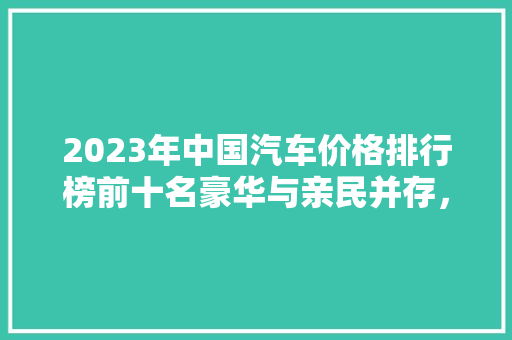 2023年中国汽车价格排行榜前十名豪华与亲民并存，市场风向标解读