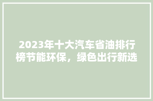 2023年十大汽车省油排行榜节能环保，绿色出行新选择