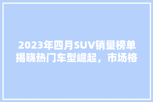 2023年四月SUV销量榜单揭晓热门车型崛起，市场格局再洗牌  第1张