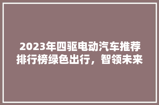 2023年四驱电动汽车推荐排行榜绿色出行，智领未来