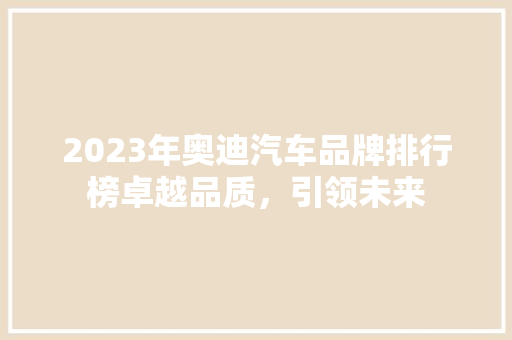2023年奥迪汽车品牌排行榜卓越品质,引领未来 第1张 2023年奥迪汽车品牌排行榜卓越品质,引领未来 第1张
