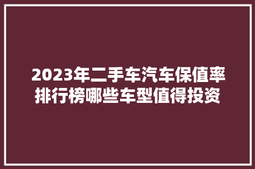 2023年二手车汽车保值率排行榜哪些车型值得投资