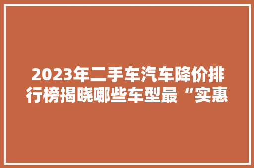 2023年二手车汽车降价排行榜揭晓哪些车型最“实惠”