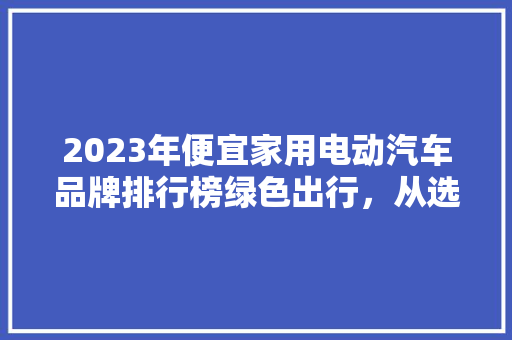 2023年便宜家用电动汽车品牌排行榜绿色出行，从选对品牌开始
