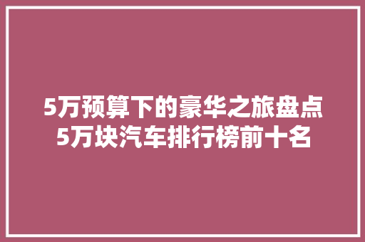 5万预算下的豪华之旅盘点5万块汽车排行榜前十名