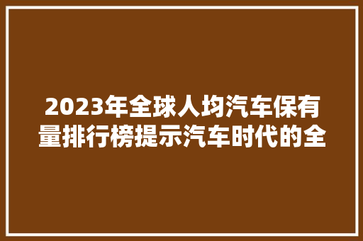 2023年全球人均汽车保有量排行榜提示汽车时代的全球格局