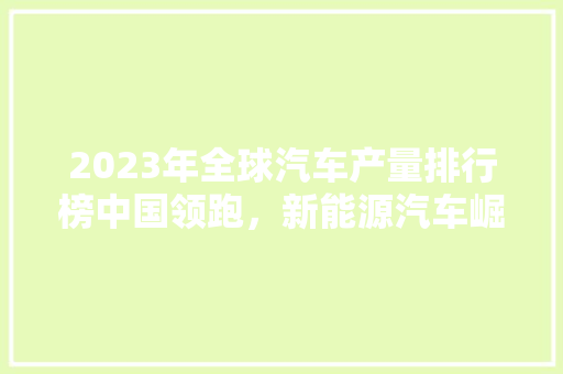 2023年全球汽车产量排行榜中国领跑，新能源汽车崛起