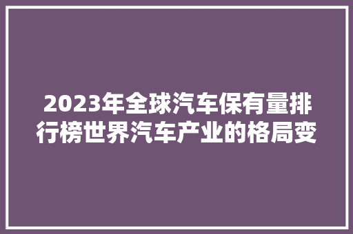 2023年全球汽车保有量排行榜世界汽车产业的格局变迁