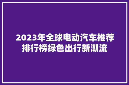 2023年全球电动汽车推荐排行榜绿色出行新潮流