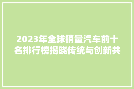 2023年全球销量汽车前十名排行榜揭晓传统与创新共舞，新能源汽车崛起
