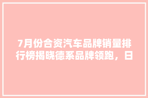7月份合资汽车品牌销量排行榜揭晓德系品牌领跑，日系紧随其后