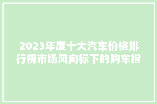 2023年度十大汽车价格排行榜市场风向标下的购车指南  第1张