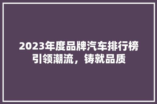 2023年度品牌汽车排行榜引领潮流，铸就品质