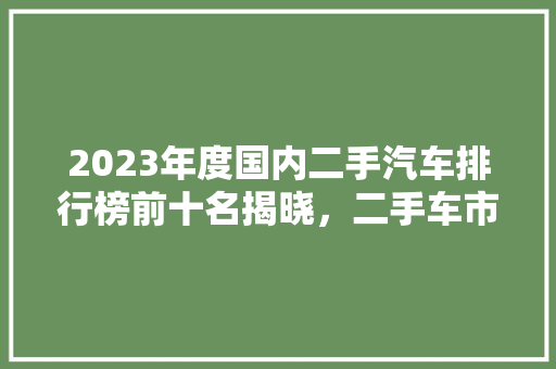 2023年度国内二手汽车排行榜前十名揭晓，二手车市场新趋势
