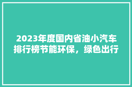 2023年度国内省油小汽车排行榜节能环保，绿色出行新选择