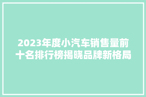 2023年度小汽车销售量前十名排行榜揭晓品牌新格局与市场趋势分析