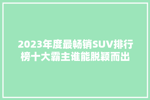 2023年度最畅销SUV排行榜十大霸主谁能脱颖而出