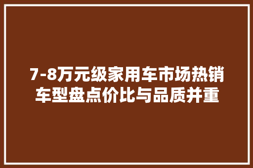 7-8万元级家用车市场热销车型盘点价比与品质并重