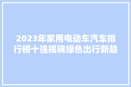 2023年家用电动车汽车排行榜十强揭晓绿色出行新趋势