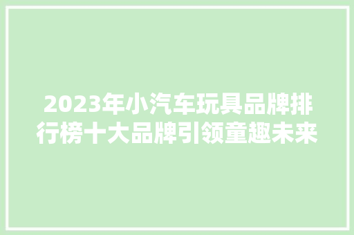 2023年小汽车玩具品牌排行榜十大品牌引领童趣未来