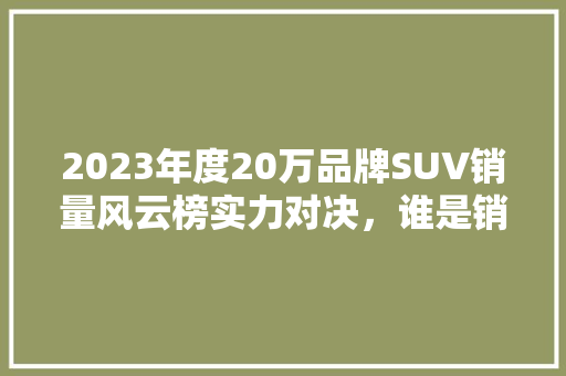 2023年度20万品牌SUV销量风云榜实力对决，谁是销量王